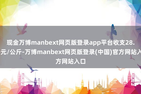 现金万博manbext网页版登录app平台收支28.40元/公斤-万博manbext网页版登录(中国)官方网站入口