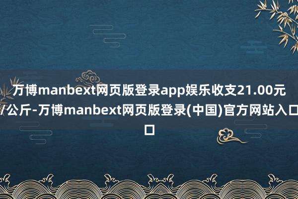 万博manbext网页版登录app娱乐收支21.00元/公斤-万博manbext网页版登录(中国)官方网站入口