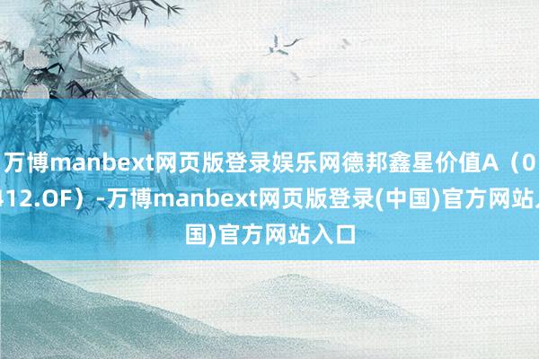 万博manbext网页版登录娱乐网德邦鑫星价值A(001412.OF)-万博manbext网页版登录(中国)官方网站入口