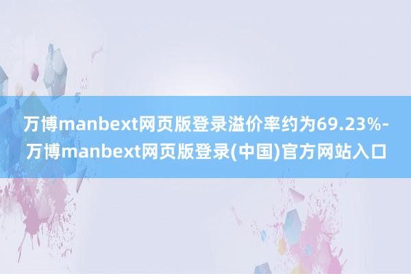 万博manbext网页版登录溢价率约为69.23%-万博manbext网页版登录(中国)官方网站入口
