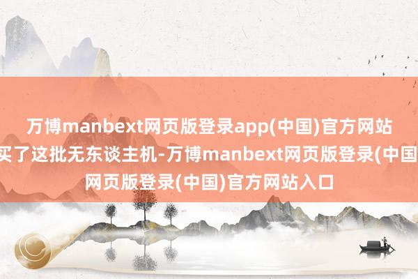 万博manbext网页版登录app(中国)官方网站最近才隆重购买了这批无东谈主机-万博manbext网页版登录(中国)官方网站入口