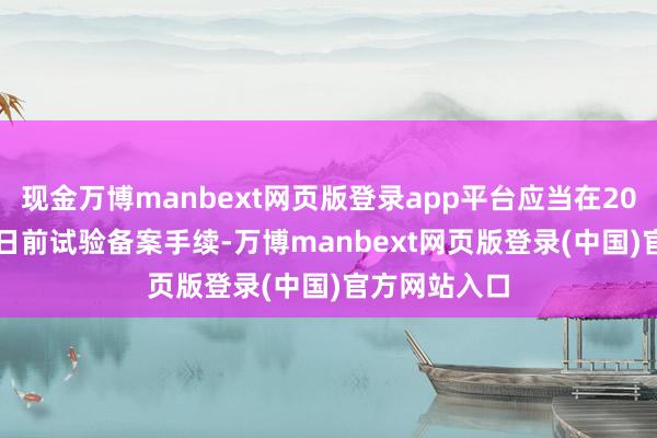 现金万博manbext网页版登录app平台应当在2025年7月14日前试验备案手续-万博manbext网页版登录(中国)官方网站入口