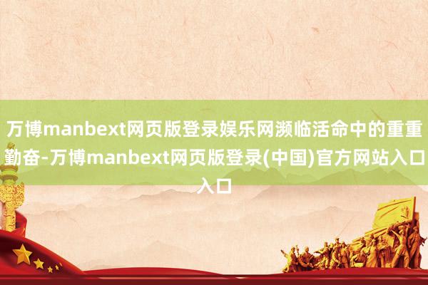 万博manbext网页版登录娱乐网濒临活命中的重重勤奋-万博manbext网页版登录(中国)官方网站入口