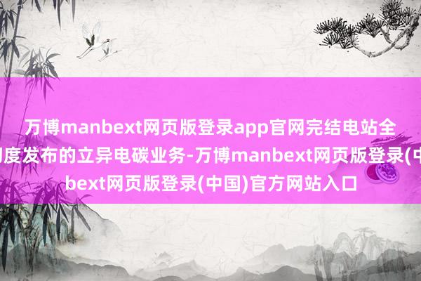 万博manbext网页版登录app官网完结电站全周期智能护航；初度发布的立异电碳业务-万博manbext网页版登录(中国)官方网站入口