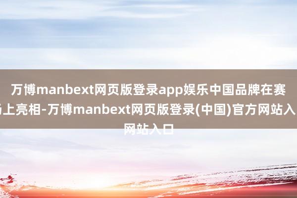 万博manbext网页版登录app娱乐中国品牌在赛场上亮相-万博manbext网页版登录(中国)官方网站入口