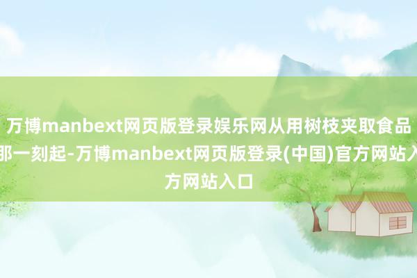 万博manbext网页版登录娱乐网从用树枝夹取食品的那一刻起-万博manbext网页版登录(中国)官方网站入口