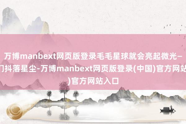 万博manbext网页版登录毛毛星球就会亮起微光——咱们抖落星尘-万博manbext网页版登录(中国)官方网站入口