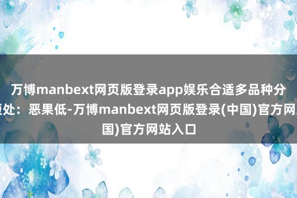 万博manbext网页版登录app娱乐合适多品种分娩;短处:恶果低-万博manbext网页版登录(中国)官方网站入口