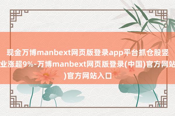现金万博manbext网页版登录app平台抓仓股竖立工业涨超9%-万博manbext网页版登录(中国)官方网站入口
