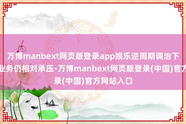 万博manbext网页版登录app娱乐逆周期调治下券商投行业务仍相对承压-万博manbext网页版登录(中国)官方网站入口