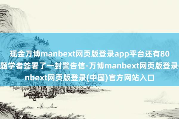 现金万博manbext网页版登录app平台还有800多名种族消一火问题学者签署了一封警告信-万博manbext网页版登录(中国)官方网站入口