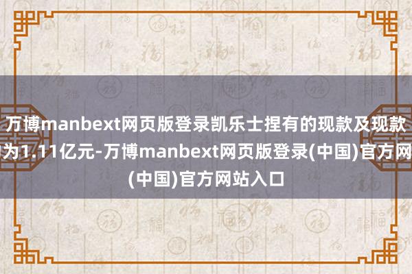 万博manbext网页版登录凯乐士捏有的现款及现款等价物为1.11亿元-万博manbext网页版登录(中国)官方网站入口
