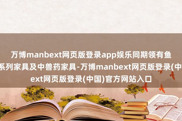 万博manbext网页版登录app娱乐同期领有鱼虾用水产酶制剂系列家具及中兽药家具-万博manbext网页版登录(中国)官方网站入口