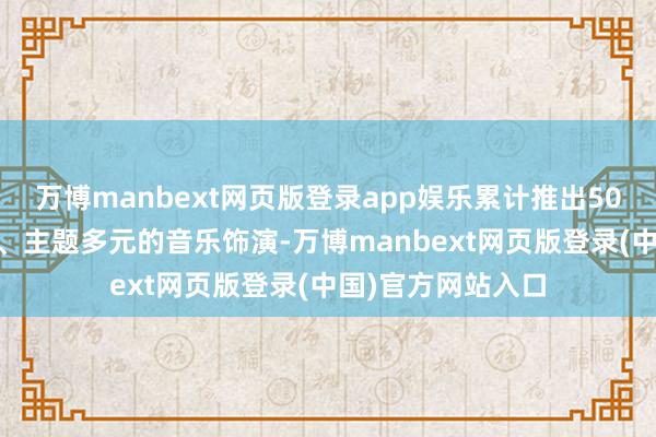 万博manbext网页版登录app娱乐累计推出5000余场类型丰富、主题多元的音乐饰演-万博manbext网页版登录(中国)官方网站入口