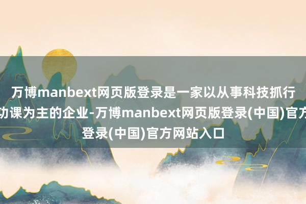 万博manbext网页版登录是一家以从事科技抓行和期骗工功课为主的企业-万博manbext网页版登录(中国)官方网站入口