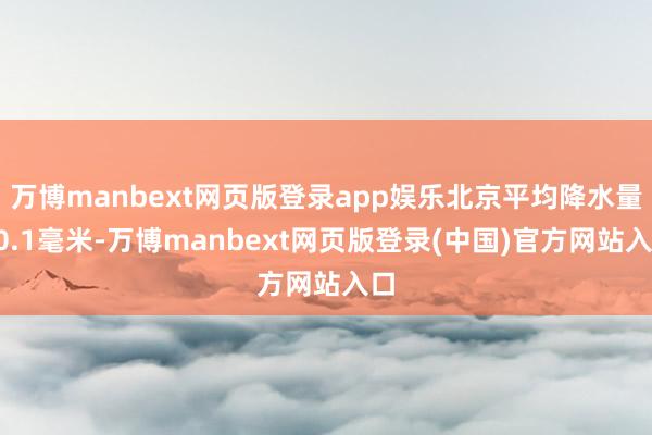 万博manbext网页版登录app娱乐北京平均降水量20.1毫米-万博manbext网页版登录(中国)官方网站入口