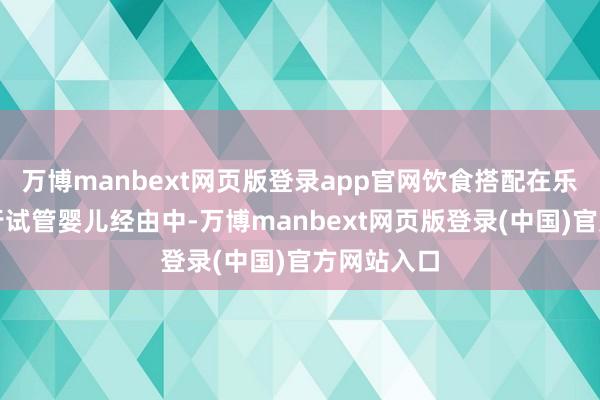 万博manbext网页版登录app官网饮食搭配在乐龄爱妻进行试管婴儿经由中-万博manbext网页版登录(中国)官方网站入口
