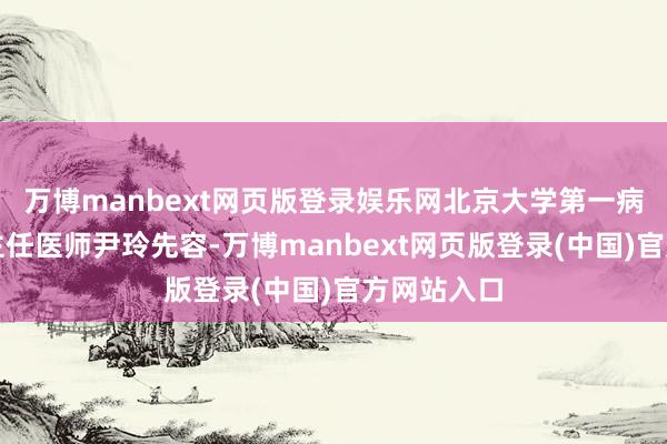万博manbext网页版登录娱乐网北京大学第一病院妇产科主任医师尹玲先容-万博manbext网页版登录(中国)官方网站入口