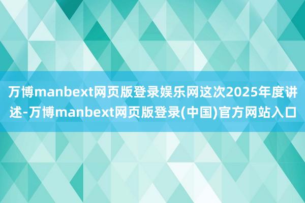 万博manbext网页版登录娱乐网这次2025年度讲述-万博manbext网页版登录(中国)官方网站入口