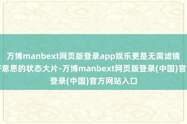 万博manbext网页版登录app娱乐更是无需滤镜的好意思好意思的状态大片-万博manbext网页版登录(中国)官方网站入口
