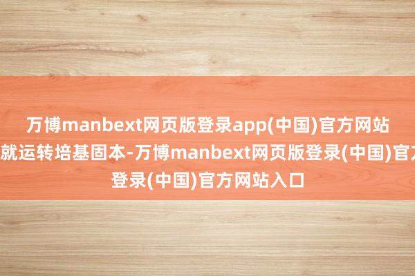 万博manbext网页版登录app(中国)官方网站从“一五”就运转培基固本-万博manbext网页版登录(中国)官方网站入口