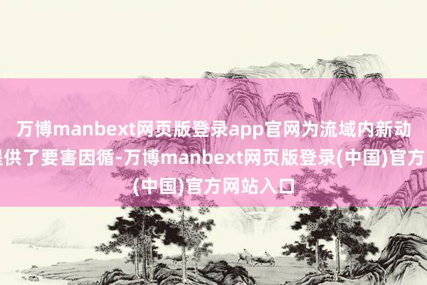 万博manbext网页版登录app官网为流域内新动力开荒提供了要害因循-万博manbext网页版登录(中国)官方网站入口