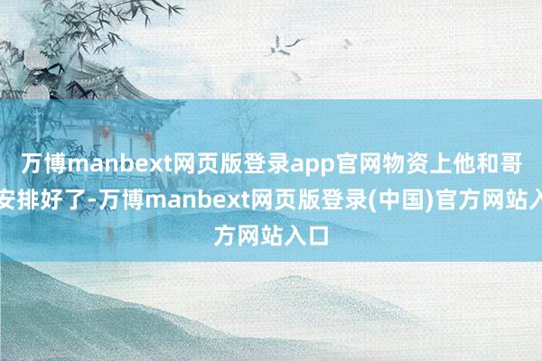 万博manbext网页版登录app官网物资上他和哥哥安排好了-万博manbext网页版登录(中国)官方网站入口