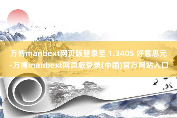 万博manbext网页版登录至 1.3405 好意思元-万博manbext网页版登录(中国)官方网站入口