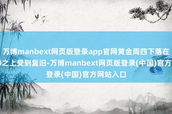 万博manbext网页版登录app官网黄金周四下落在3309.00之上受到复旧-万博manbext网页版登录(中国)官方网站入口