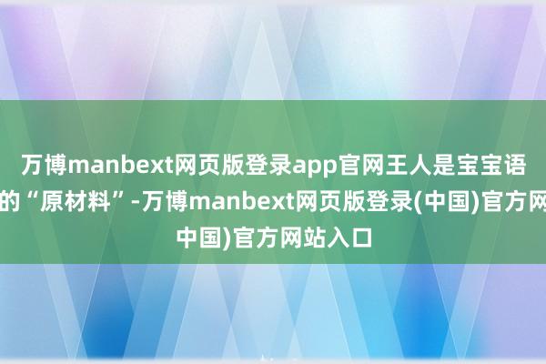 万博manbext网页版登录app官网王人是宝宝语言库里的“原材料”-万博manbext网页版登录(中国)官方网站入口