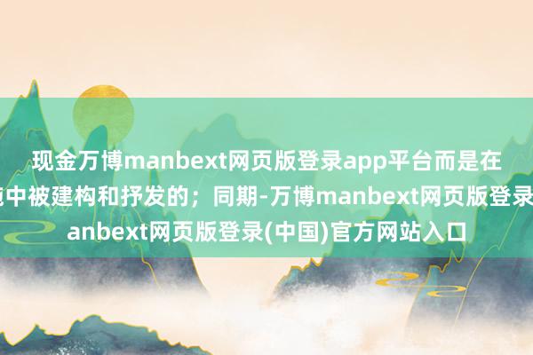现金万博manbext网页版登录app平台而是在社会互动和文化实施中被建构和抒发的；同期-万博manbext网页版登录(中国)官方网站入口