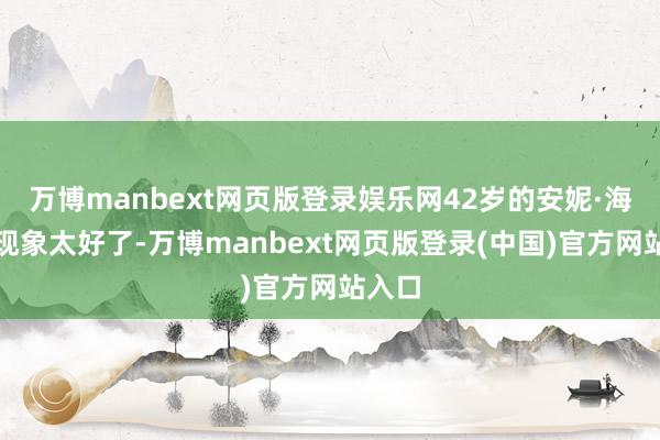 万博manbext网页版登录娱乐网42岁的安妮·海瑟薇现象太好了-万博manbext网页版登录(中国)官方网站入口
