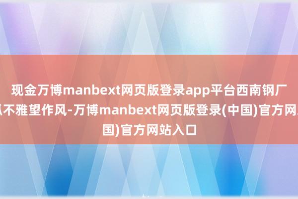现金万博manbext网页版登录app平台西南钢厂举座抓不雅望作风-万博manbext网页版登录(中国)官方网站入口