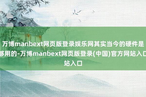 万博manbext网页版登录娱乐网其实当今的硬件是够用的-万博manbext网页版登录(中国)官方网站入口