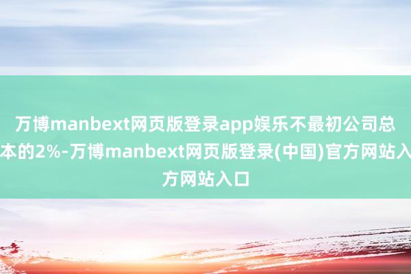 万博manbext网页版登录app娱乐不最初公司总股本的2%-万博manbext网页版登录(中国)官方网站入口
