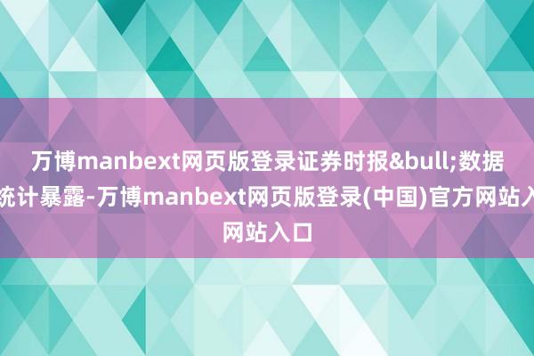 万博manbext网页版登录证券时报&bull;数据宝统计暴露-万博manbext网页版登录(中国)官方网站入口