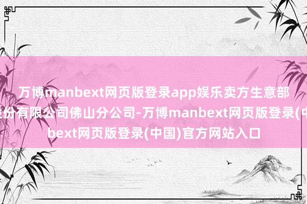 万博manbext网页版登录app娱乐卖方生意部为中信证券华南股份有限公司佛山分公司-万博manbext网页版登录(中国)官方网站入口