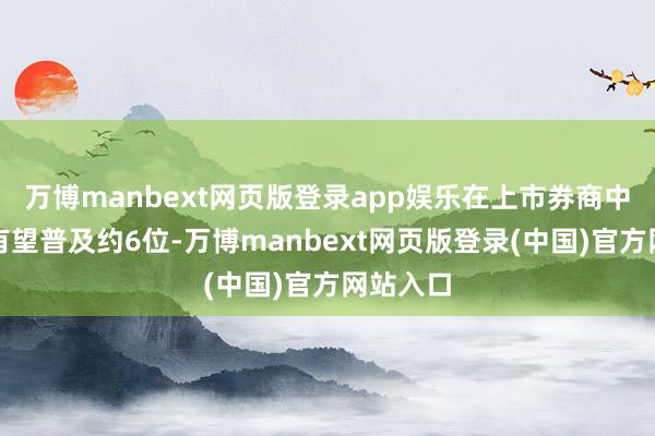 万博manbext网页版登录app娱乐在上市券商中的名次有望普及约6位-万博manbext网页版登录(中国)官方网站入口