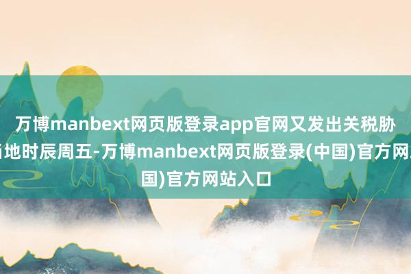 万博manbext网页版登录app官网又发出关税胁迫！当地时辰周五-万博manbext网页版登录(中国)官方网站入口
