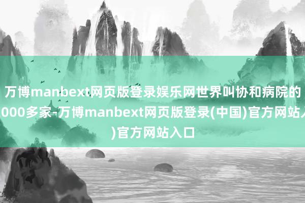 万博manbext网页版登录娱乐网世界叫协和病院的有2000多家-万博manbext网页版登录(中国)官方网站入口