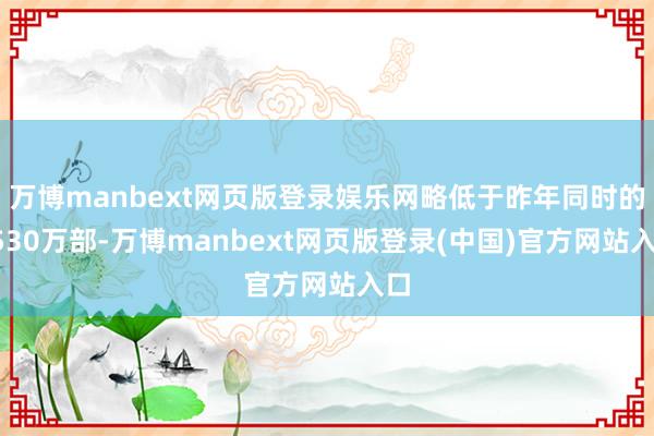 万博manbext网页版登录娱乐网略低于昨年同时的2530万部-万博manbext网页版登录(中国)官方网站入口