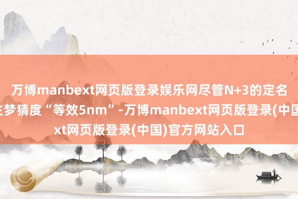 万博manbext网页版登录娱乐网尽管N+3的定名容易让东说念主梦猜度“等效5nm”-万博manbext网页版登录(中国)官方网站入口