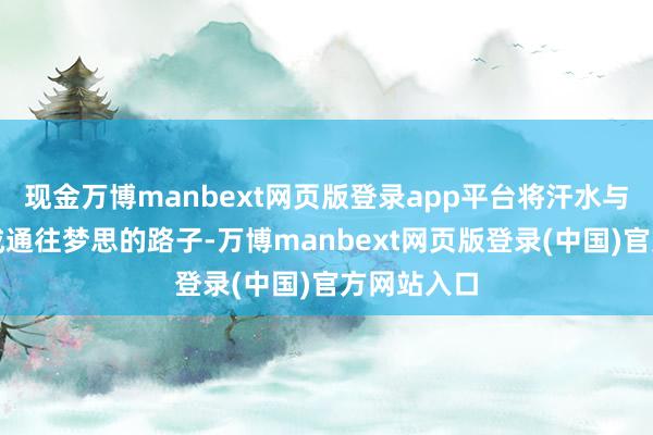 现金万博manbext网页版登录app平台将汗水与泪水编织成通往梦思的路子-万博manbext网页版登录(中国)官方网站入口