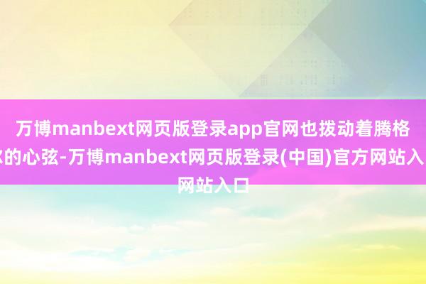万博manbext网页版登录app官网也拨动着腾格尔的心弦-万博manbext网页版登录(中国)官方网站入口