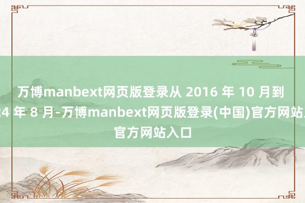 万博manbext网页版登录从 2016 年 10 月到 2024 年 8 月-万博manbext网页版登录(中国)官方网站入口