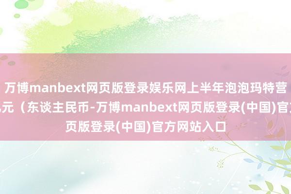 万博manbext网页版登录娱乐网上半年泡泡玛特营收138.8亿元(东谈主民币-万博manbext网页版登录(中国)官方网站入口