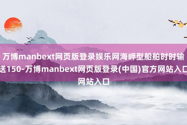 万博manbext网页版登录娱乐网海岬型船舶时时输送150-万博manbext网页版登录(中国)官方网站入口