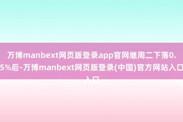 万博manbext网页版登录app官网继周二下落0.5%后-万博manbext网页版登录(中国)官方网站入口