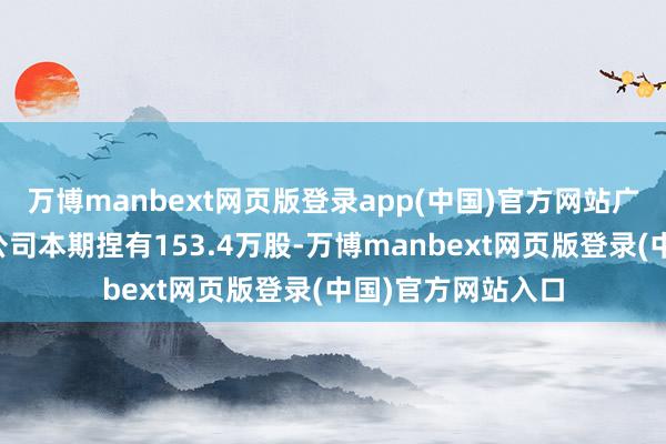 万博manbext网页版登录app(中国)官方网站广发证券股份有限公司本期捏有153.4万股-万博manbext网页版登录(中国)官方网站入口