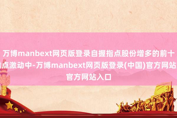 万博manbext网页版登录自握指点股份增多的前十大指点激动中-万博manbext网页版登录(中国)官方网站入口